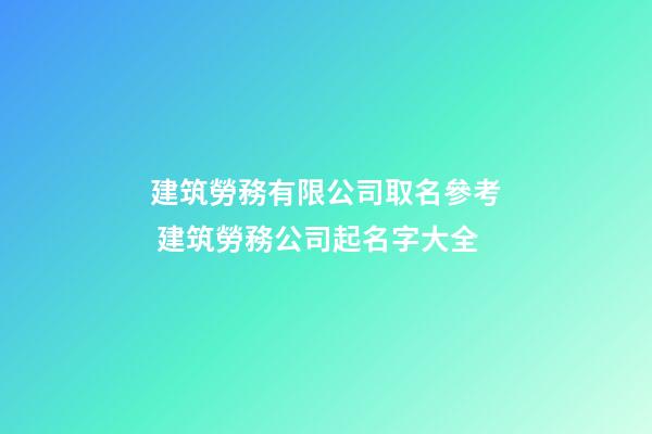 建筑勞務有限公司取名參考 建筑勞務公司起名字大全